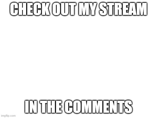 CHECK OUT MY STREAM; IN THE COMMENTS | image tagged in oh wow are you actually reading these tags | made w/ Imgflip meme maker