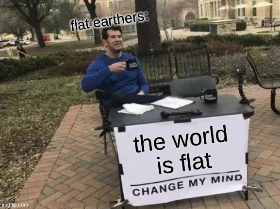 is the world flat or round? | flat earthers:; the world
is flat | image tagged in memes,change my mind | made w/ Imgflip meme maker