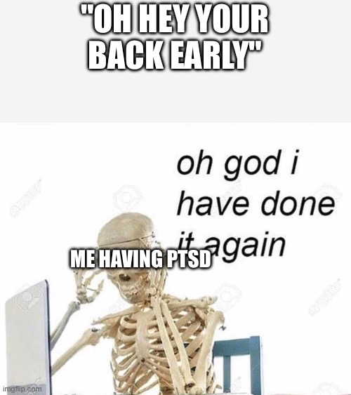 Oh god I have done it again | "OH HEY YOUR BACK EARLY"; ME HAVING PTSD | image tagged in oh god i have done it again | made w/ Imgflip meme maker