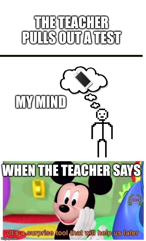 THE TEACHER PULLS OUT A TEST; MY MIND; WHEN THE TEACHER SAYS | image tagged in blank white template,it's a surprise tool that will help us later | made w/ Imgflip meme maker