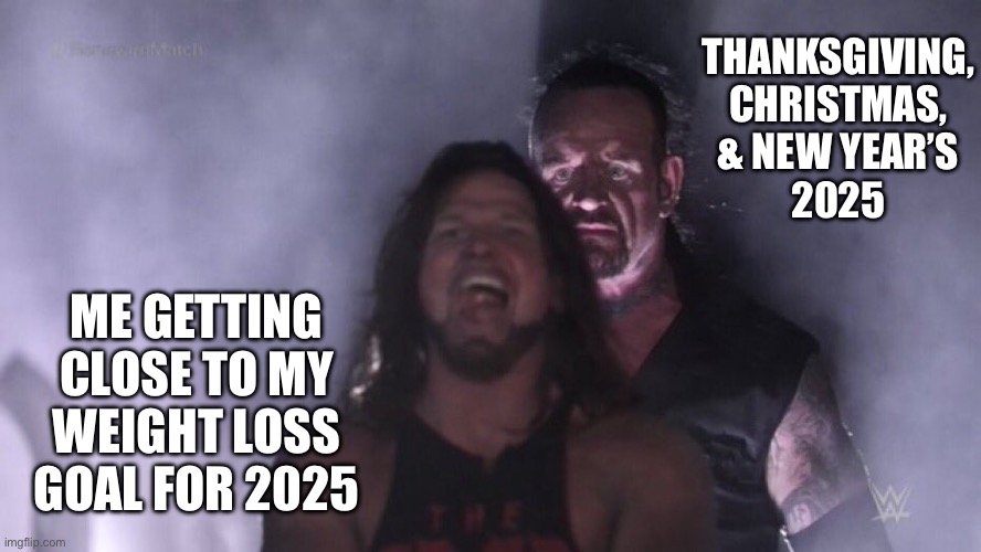AJ Styles & Undertaker | THANKSGIVING,
CHRISTMAS,
& NEW YEAR’S
2025; ME GETTING CLOSE TO MY WEIGHT LOSS GOAL FOR 2025 | image tagged in aj styles undertaker | made w/ Imgflip meme maker