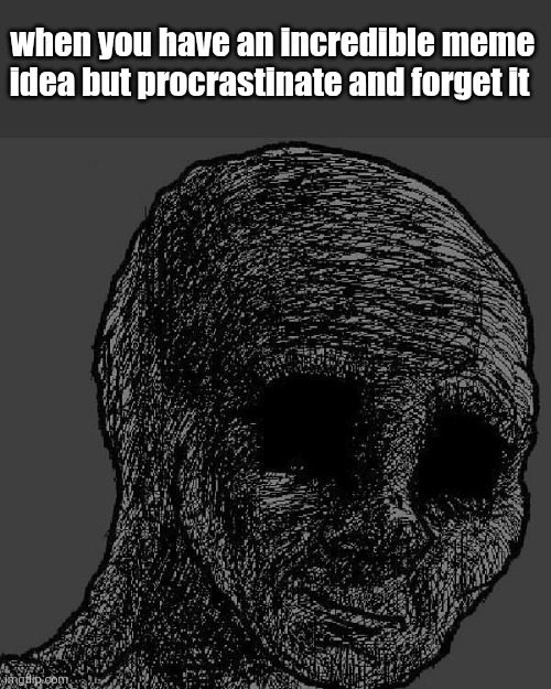 just happened. | when you have an incredible meme idea but procrastinate and forget it | image tagged in cursed wojak | made w/ Imgflip meme maker
