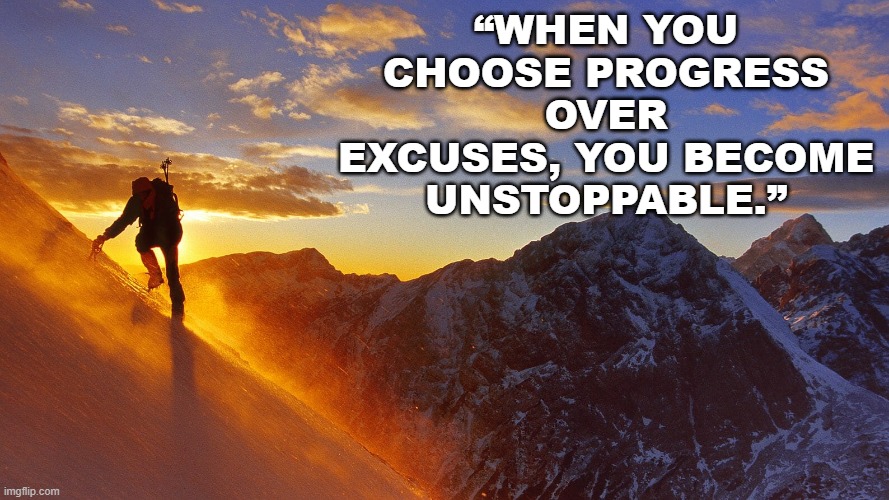 progress | “WHEN YOU CHOOSE PROGRESS OVER EXCUSES, YOU BECOME UNSTOPPABLE.” | image tagged in progress | made w/ Imgflip meme maker
