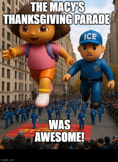 MACY'S THANKSGIVING PARADE | THE MACY'S THANKSGIVING PARADE; WAS AWESOME! | image tagged in macy's thanksgiving parade,parade,dora,dora the explorer,immigration and customs enforcement | made w/ Imgflip meme maker