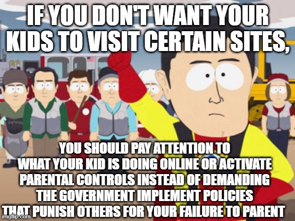 Captain Hindsight | IF YOU DON'T WANT YOUR KIDS TO VISIT CERTAIN SITES, YOU SHOULD PAY ATTENTION TO WHAT YOUR KID IS DOING ONLINE OR ACTIVATE PARENTAL CONTROLS INSTEAD OF DEMANDING THE GOVERNMENT IMPLEMENT POLICIES THAT PUNISH OTHERS FOR YOUR FAILURE TO PARENT | image tagged in memes,captain hindsight | made w/ Imgflip meme maker