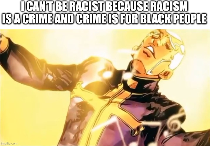 Pucci’s holy ascension | I CAN’T BE RACIST BECAUSE RACISM IS A CRIME AND CRIME IS FOR BLACK PEOPLE | image tagged in pucci s holy ascension,racist | made w/ Imgflip meme maker