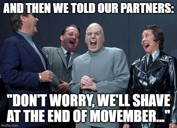 Movember is "over". | AND THEN WE TOLD OUR PARTNERS:; "DON'T WORRY, WE'LL SHAVE AT THE END OF MOVEMBER..." | image tagged in memes,laughing villains,movember,charity,moustache | made w/ Imgflip meme maker
