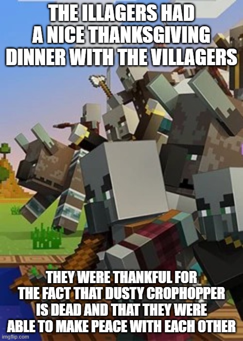 Illagers | THE ILLAGERS HAD A NICE THANKSGIVING DINNER WITH THE VILLAGERS; THEY WERE THANKFUL FOR THE FACT THAT DUSTY CROPHOPPER IS DEAD AND THAT THEY WERE ABLE TO MAKE PEACE WITH EACH OTHER | image tagged in illagers | made w/ Imgflip meme maker
