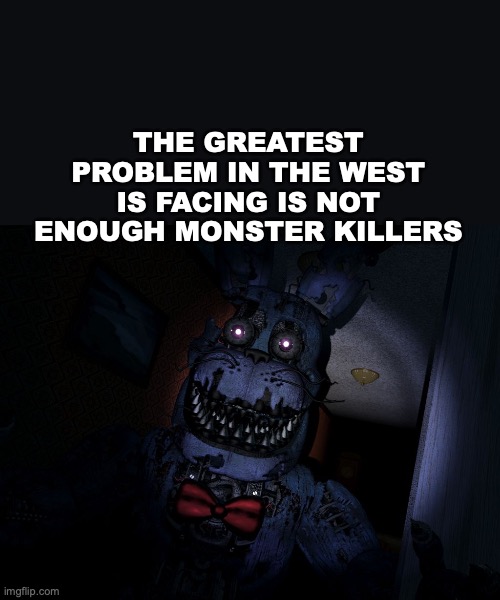 monsters | THE GREATEST PROBLEM IN THE WEST IS FACING IS NOT ENOUGH MONSTER KILLERS | image tagged in nightmare bonnie | made w/ Imgflip meme maker