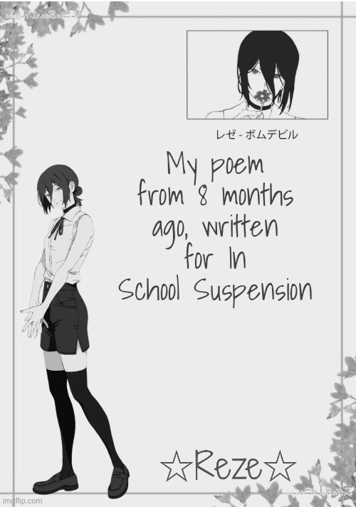 in comments | My poem from 8 months ago, written for In School Suspension | image tagged in moons reze temp 2 | made w/ Imgflip meme maker