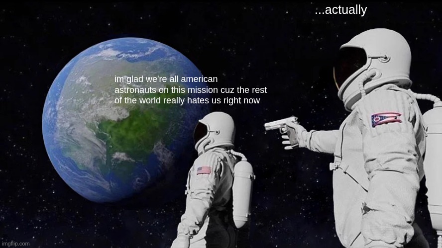 when assuming red white and blue == america goes wrong | ...actually; im glad we're all american astronauts on this mission cuz the rest of the world really hates us right now | image tagged in memes,always has been | made w/ Imgflip meme maker