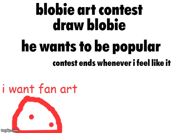 blobie art contest
draw blobie; he wants to be popular; contest ends whenever i feel like it; i want fan art | made w/ Imgflip meme maker