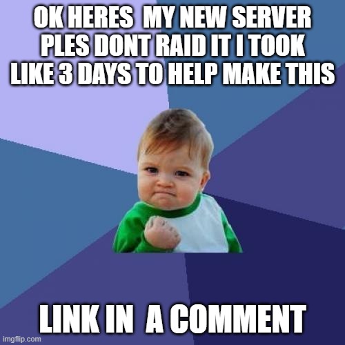 Success Kid | OK HERES  MY NEW SERVER PLES DONT RAID IT I TOOK LIKE 3 DAYS TO HELP MAKE THIS; LINK IN  A COMMENT | image tagged in memes,success kid | made w/ Imgflip meme maker