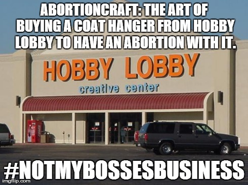 ABORTIONCRAFT: THE ART OF BUYING A COAT HANGER FROM HOBBY LOBBY TO HAVE AN ABORTION WITH IT. #NOTMYBOSSESBUSINESS | image tagged in hobbylobbylovesoppression | made w/ Imgflip meme maker