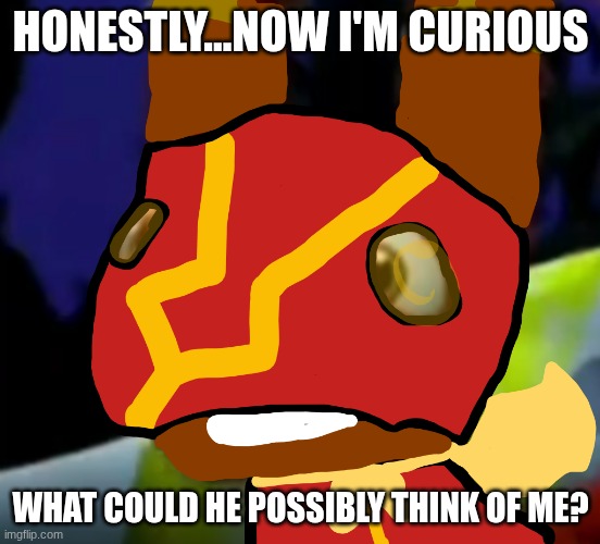 Super Pretztail(background) | HONESTLY...NOW I'M CURIOUS WHAT COULD HE POSSIBLY THINK OF ME? | image tagged in super pretztail background | made w/ Imgflip meme maker