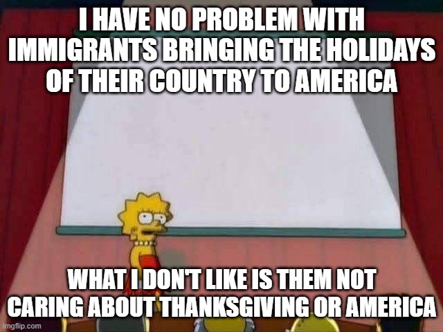 "But you are a woke liberal" | I HAVE NO PROBLEM WITH IMMIGRANTS BRINGING THE HOLIDAYS OF THEIR COUNTRY TO AMERICA; WHAT I DON'T LIKE IS THEM NOT CARING ABOUT THANKSGIVING OR AMERICA | image tagged in lisa simpson speech | made w/ Imgflip meme maker
