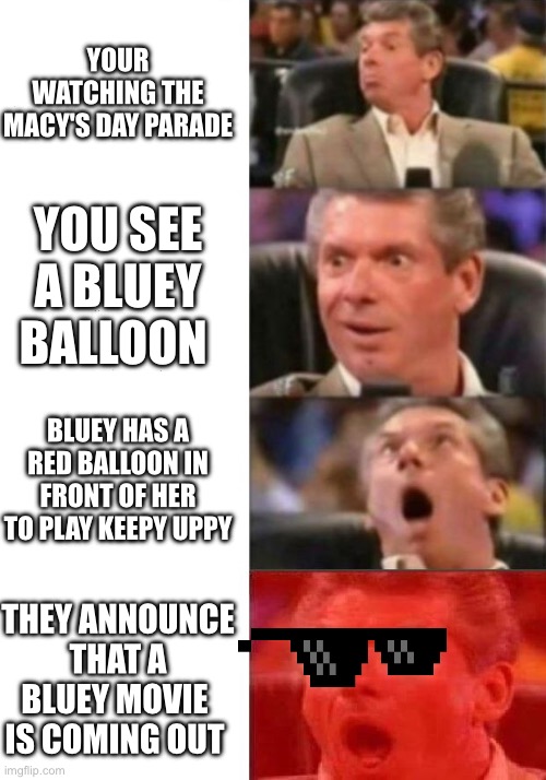 Thanks givin | YOUR WATCHING THE MACY'S DAY PARADE; YOU SEE A BLUEY BALLOON; BLUEY HAS A RED BALLOON IN FRONT OF HER TO PLAY KEEPY UPPY; THEY ANNOUNCE THAT A BLUEY MOVIE  IS COMING OUT | image tagged in mr mcmahon reaction | made w/ Imgflip meme maker