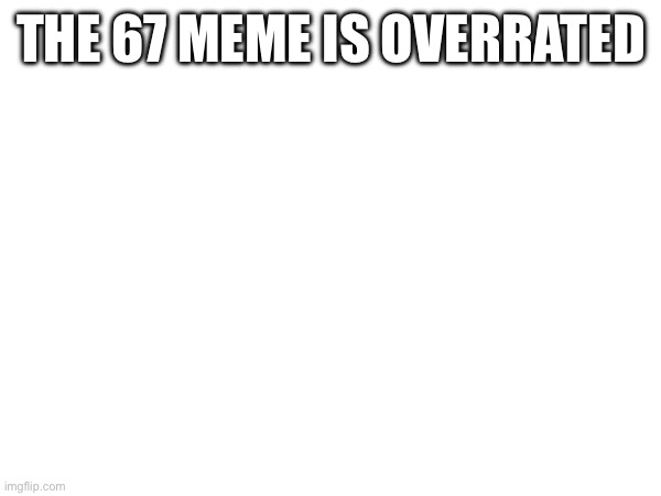 THE 67 MEME IS OVERRATED | made w/ Imgflip meme maker