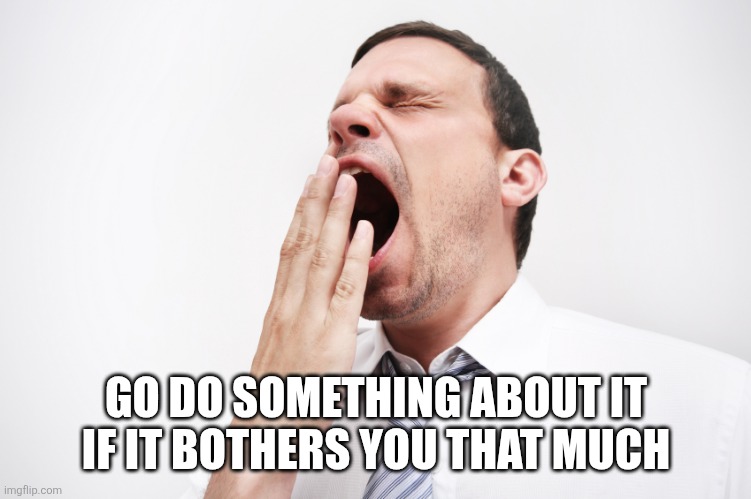 yawn | GO DO SOMETHING ABOUT IT IF IT BOTHERS YOU THAT MUCH | image tagged in yawn | made w/ Imgflip meme maker
