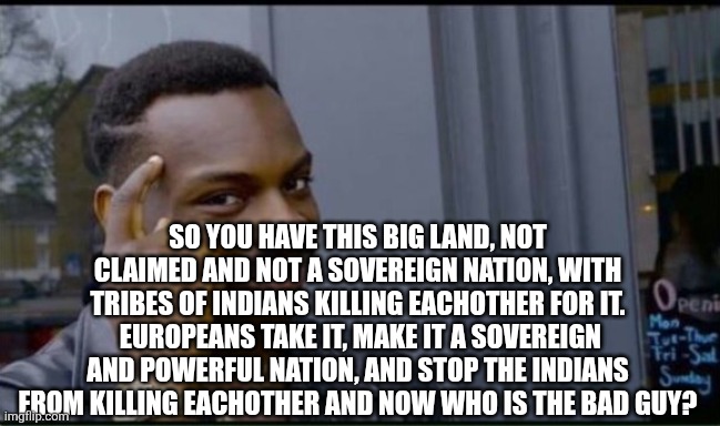 Thinking Black Man | SO YOU HAVE THIS BIG LAND, NOT CLAIMED AND NOT A SOVEREIGN NATION, WITH TRIBES OF INDIANS KILLING EACHOTHER FOR IT.  EUROPEANS TAKE IT, MAKE | image tagged in thinking black man | made w/ Imgflip meme maker