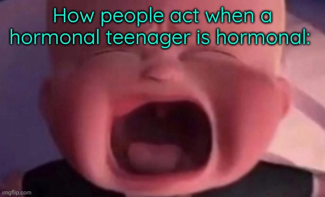 boss baby crying | How people act when a hormonal teenager is hormonal: | image tagged in boss baby crying | made w/ Imgflip meme maker