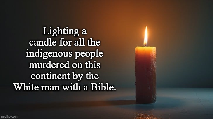 Thanksgiving | Lighting a candle for all the indigenous people murdered on this continent by the White man with a Bible. | image tagged in indigenous,white man,bible,thanksgiving,murder,america | made w/ Imgflip meme maker