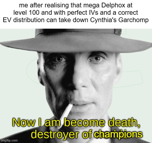 Watch Out Cynthia, Me and my delphox are coming for you | me after realising that mega Delphox at level 100 and with perfect IVs and a correct EV distribution can take down Cynthia's Garchomp; champions | image tagged in now i am become death destroyer of worlds,pokemon,powerful | made w/ Imgflip meme maker
