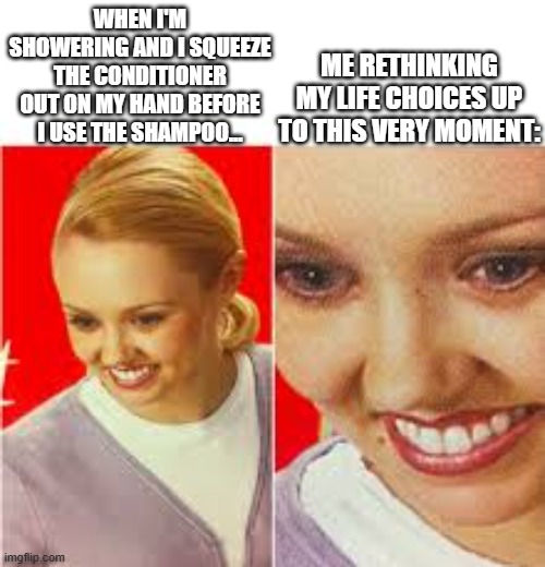 Annoyance | ME RETHINKING MY LIFE CHOICES UP TO THIS VERY MOMENT:; WHEN I'M SHOWERING AND I SQUEEZE THE CONDITIONER OUT ON MY HAND BEFORE I USE THE SHAMPOO... | made w/ Imgflip meme maker