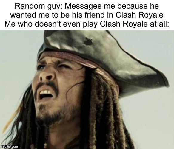 I don’t even play Clash Royale bruh what are you doing | Random guy: Messages me because he wanted me to be his friend in Clash Royale
Me who doesn’t even play Clash Royale at all: | image tagged in confused dafuq jack sparrow what,clash royale,text messages,bruh moment,pirates of the caribbean | made w/ Imgflip meme maker