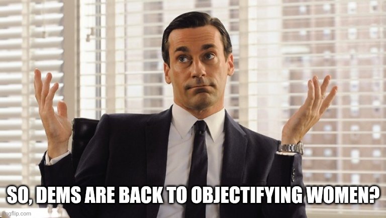 SO, DEMS ARE BACK TO OBJECTIFYING WOMEN? | image tagged in john hamm hands up mad men | made w/ Imgflip meme maker