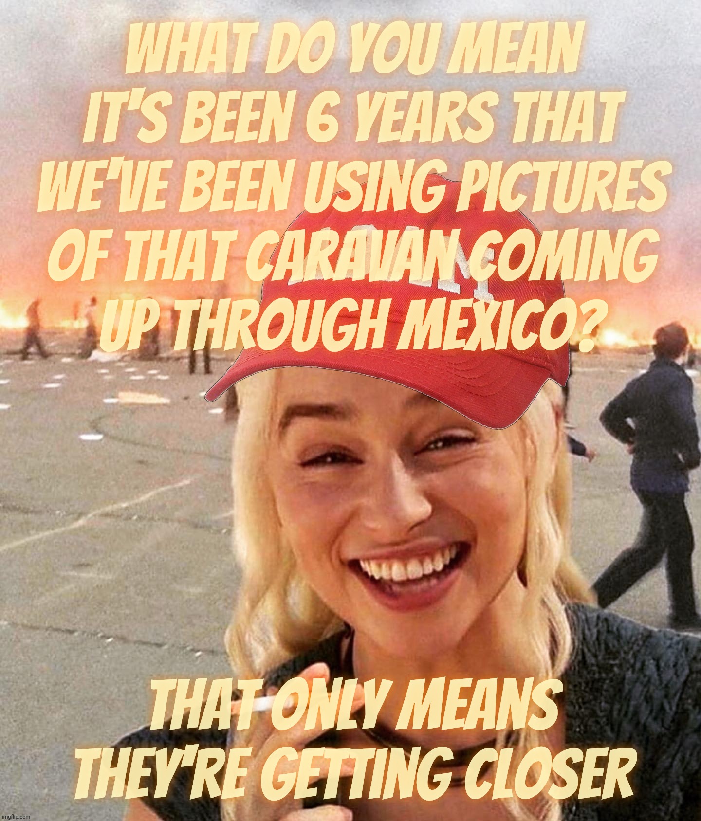 Disaster smoker girl MAGA edition | What do you mean it's been 6 years that
we've been using pictures
of that caravan coming
up through Mexico? that only means they're getting closer | image tagged in disaster smoker girl maga edition | made w/ Imgflip meme maker