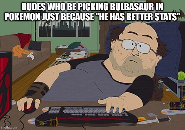 some of you guys need some fun and whimsy | DUDES WHO BE PICKING BULBASAUR IN POKEMON JUST BECAUSE "HE HAS BETTER STATS" | image tagged in fat guy south park computer | made w/ Imgflip meme maker