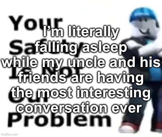 I don’t wanna miss out on it | I’m literally falling asleep while my uncle and his friends are having the most interesting conversation ever | image tagged in your safety is not our problem | made w/ Imgflip meme maker