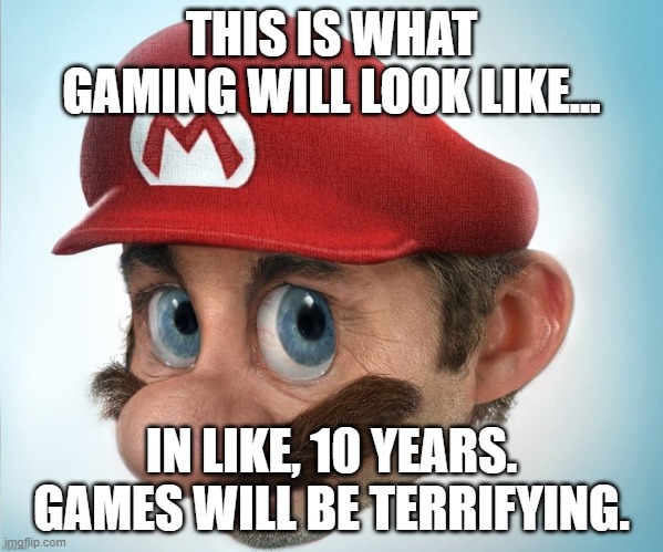 8K gaming. | THIS IS WHAT GAMING WILL LOOK LIKE... IN LIKE, 10 YEARS. GAMES WILL BE TERRIFYING. | image tagged in super scary hyper-realistic mario | made w/ Imgflip meme maker