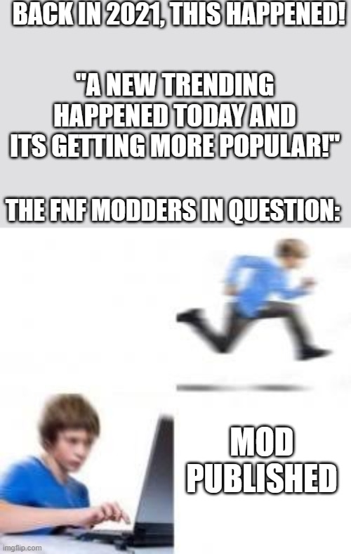 Back in 2021-2023, Those modders on their way to make a mod out of anything | BACK IN 2021, THIS HAPPENED! "A NEW TRENDING HAPPENED TODAY AND ITS GETTING MORE POPULAR!"; THE FNF MODDERS IN QUESTION:; MOD PUBLISHED | image tagged in kid runs to computer,memes,you have been eternally cursed for reading the tags,barney will eat all of your delectable biscuits | made w/ Imgflip meme maker