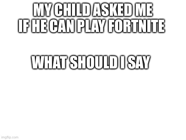R/IsFortniteForKids | MY CHILD ASKED ME IF HE CAN PLAY FORTNITE; WHAT SHOULD I SAY | image tagged in reddit | made w/ Imgflip meme maker