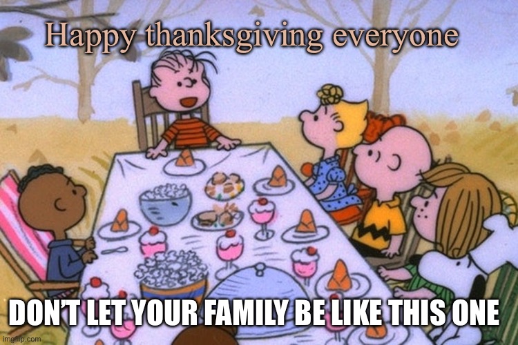 Breads Thanksgiving/birthday temp | Happy thanksgiving everyone; DON’T LET YOUR FAMILY BE LIKE THIS ONE | image tagged in breads thanksgiving/birthday temp | made w/ Imgflip meme maker