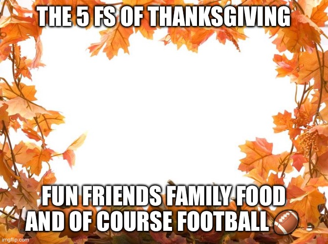 Happy Thanksgiving | THE 5 FS OF THANKSGIVING; FUN FRIENDS FAMILY FOOD AND OF COURSE FOOTBALL 🏈 | image tagged in happy thanksgiving | made w/ Imgflip meme maker