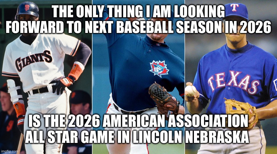 all star mlb ped team | THE ONLY THING I AM LOOKING FORWARD TO NEXT BASEBALL SEASON IN 2026; IS THE 2026 AMERICAN ASSOCIATION ALL STAR GAME IN LINCOLN NEBRASKA | image tagged in all star mlb ped team | made w/ Imgflip meme maker