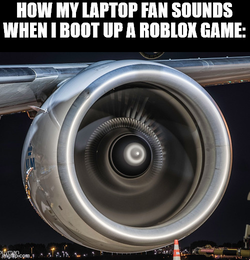 im used to it but everiwone else just calls it loud | HOW MY LAPTOP FAN SOUNDS WHEN I BOOT UP A ROBLOX GAME: | image tagged in jet engine,laptop,computer | made w/ Imgflip meme maker