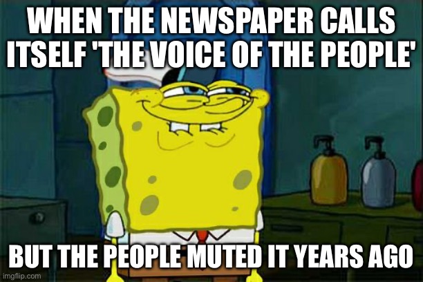 WHEN THE PRESS REALIZES NOBODY READS THEM ANYMORE; BUT STILL WRITES ABOUT HOW IMPORTANT THEY ARE | WHEN THE NEWSPAPER CALLS ITSELF 'THE VOICE OF THE PEOPLE'; BUT THE PEOPLE MUTED IT YEARS AGO | image tagged in memes,don't you squidward,newspaper,media,msm lies,mainstream media | made w/ Imgflip meme maker