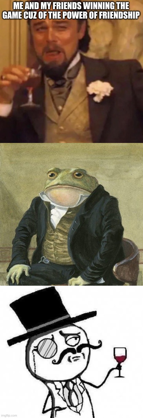 ME AND MY FRIENDS WINNING THE GAME CUZ OF THE POWER OF FRIENDSHIP | image tagged in leonardo dicaprio lauging,gentlemen it is with great pleasure to inform you that,fancy meme,friendship | made w/ Imgflip meme maker