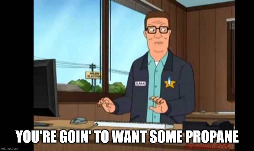 Hank Hill Propane | YOU'RE GOIN' TO WANT SOME PROPANE | image tagged in hank hill propane | made w/ Imgflip meme maker