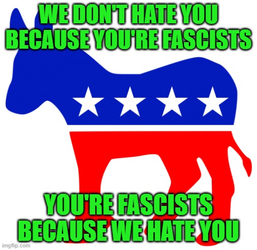 Democrat Party Explains Hatred of GOP Fascists | WE DON'T HATE YOU BECAUSE YOU'RE FASCISTS; YOU'RE FASCISTS BECAUSE WE HATE YOU | image tagged in democrat party,gop,fascism,fascists | made w/ Imgflip meme maker
