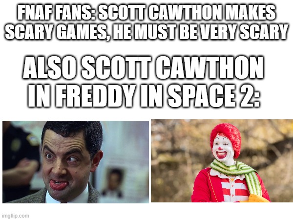 Scott cawthon is double faced | FNAF FANS: SCOTT CAWTHON MAKES SCARY GAMES, HE MUST BE VERY SCARY; ALSO SCOTT CAWTHON IN FREDDY IN SPACE 2: | image tagged in fnaf | made w/ Imgflip meme maker
