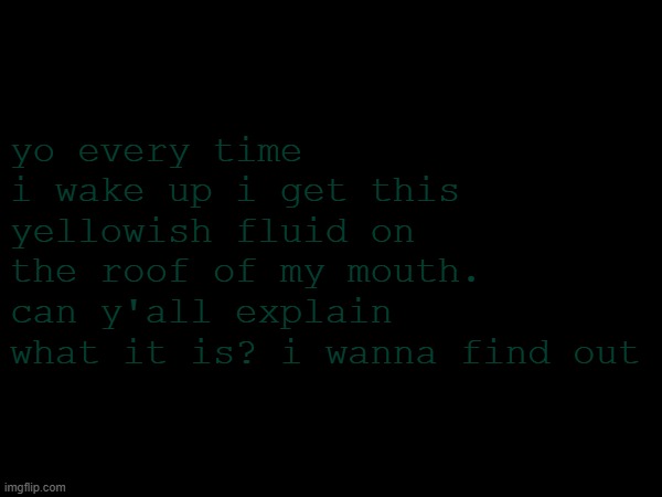pls i wanna find out | yo every time i wake up i get this yellowish fluid on the roof of my mouth. can y'all explain what it is? i wanna find out | image tagged in nothing to see here | made w/ Imgflip meme maker
