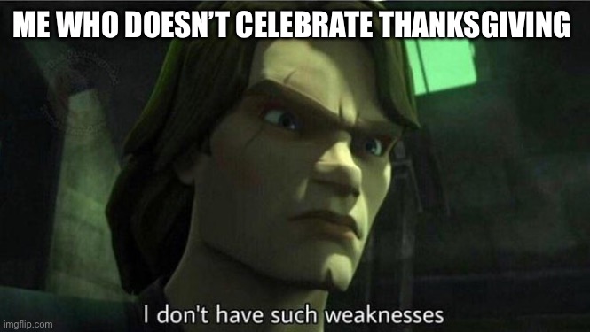 I don't have such weakness | ME WHO DOESN’T CELEBRATE THANKSGIVING | image tagged in i don't have such weakness | made w/ Imgflip meme maker