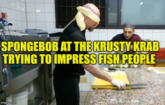 Cutting onions faster | SPONGEBOB AT THE KRUSTY KRAB TRYING TO IMPRESS FISH PEOPLE | image tagged in cutting onions faster | made w/ Imgflip meme maker