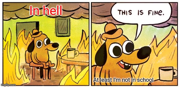 This Is Fine | In hell; At least I'm not in school | image tagged in memes,this is fine | made w/ Imgflip meme maker