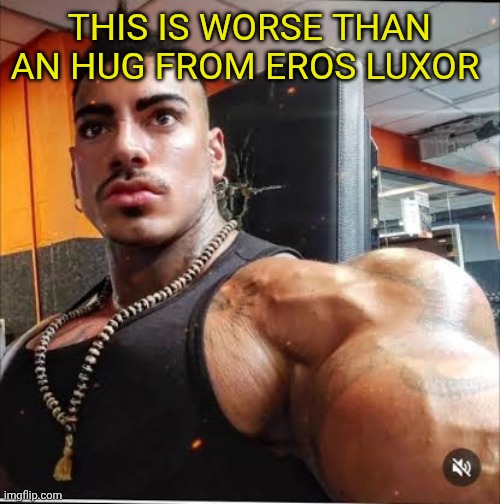 Eros Luxor before | THIS IS WORSE THAN AN HUG FROM EROS LUXOR | image tagged in eros luxor before | made w/ Imgflip meme maker